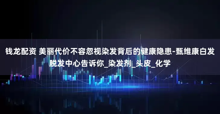 钱龙配资 美丽代价不容忽视染发背后的健康隐患-甄维康白发脱发中心告诉你_染发剂_头皮_化学