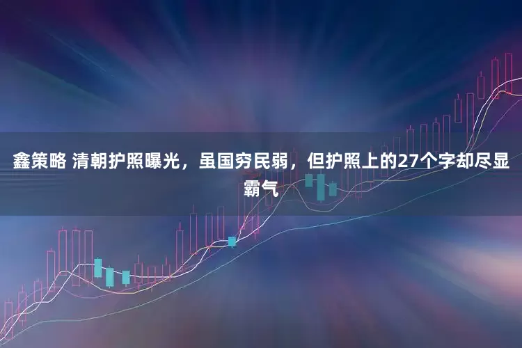 鑫策略 清朝护照曝光，虽国穷民弱，但护照上的27个字却尽显霸气