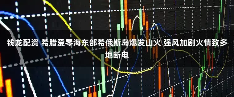 钱龙配资 希腊爱琴海东部希俄斯岛爆发山火 强风加剧火情致多地断电