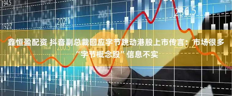 鑫恒盈配资 抖音副总裁回应字节跳动港股上市传言：市场很多“字节概念股”信息不实