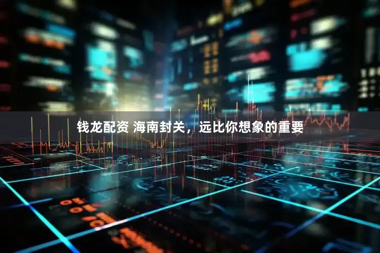钱龙配资 海南封关，远比你想象的重要
