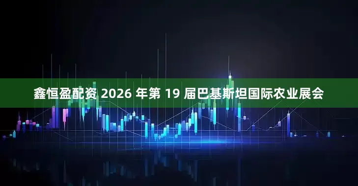 鑫恒盈配资 2026 年第 19 届巴基斯坦国际农业展会