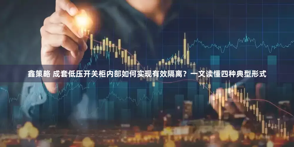 鑫策略 成套低压开关柜内部如何实现有效隔离？一文读懂四种典型形式