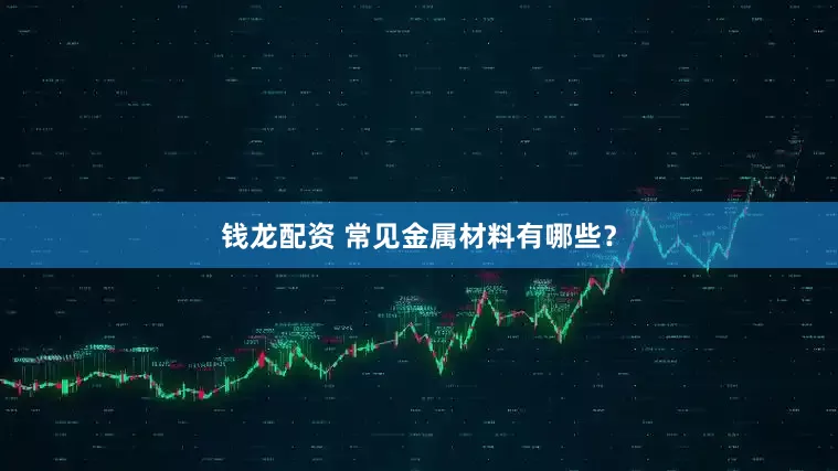 钱龙配资 常见金属材料有哪些？