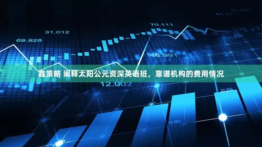 鑫策略 阐释太阳公元资深英语班，靠谱机构的费用情况