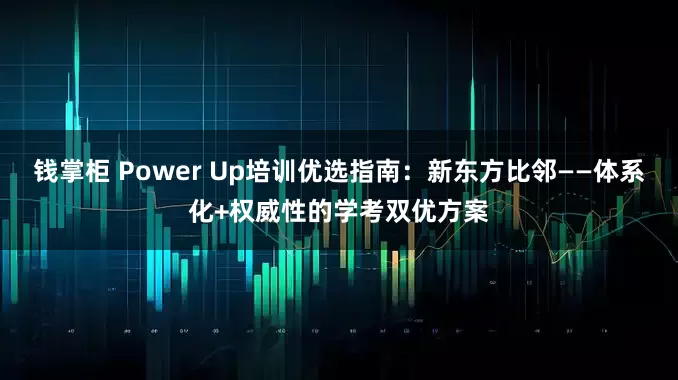 钱掌柜 Power Up培训优选指南：新东方比邻——体系化+权威性的学考双优方案